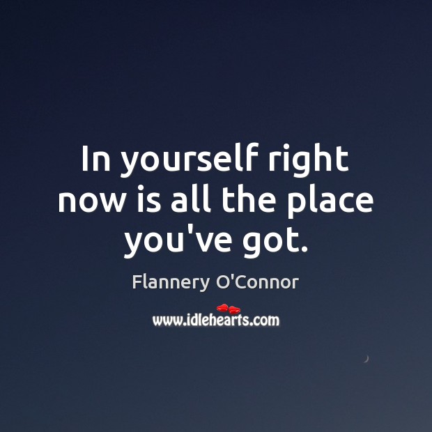 In yourself right now is all the place you’ve got. Flannery O’Connor Picture Quote