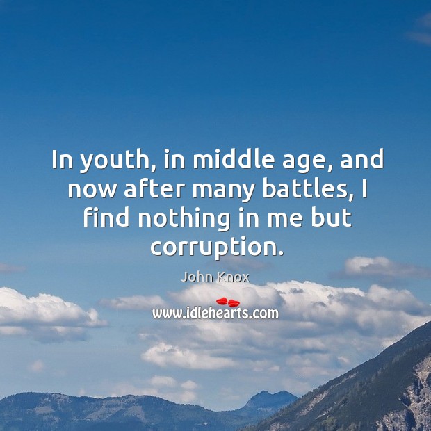 In youth, in middle age, and now after many battles, I find nothing in me but corruption. Image