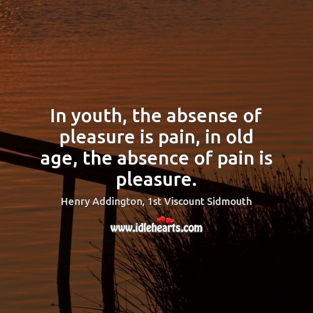 In youth, the absense of pleasure is pain, in old age, the absence of pain is pleasure. Henry Addington, 1st Viscount Sidmouth Picture Quote