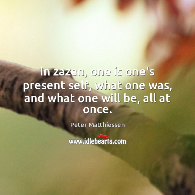 In zazen, one is one’s present self, what one was, and what one will be, all at once. Peter Matthiessen Picture Quote