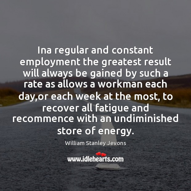Ina regular and constant employment the greatest result will always be gained William Stanley Jevons Picture Quote