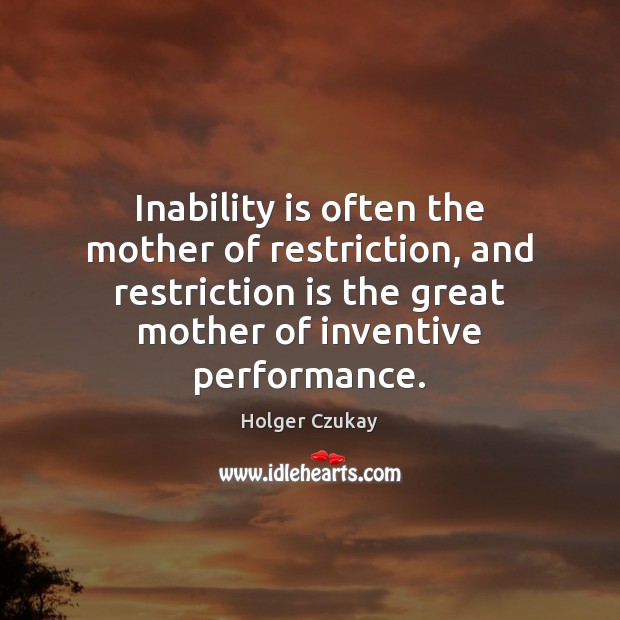 Inability is often the mother of restriction, and restriction is the great 
