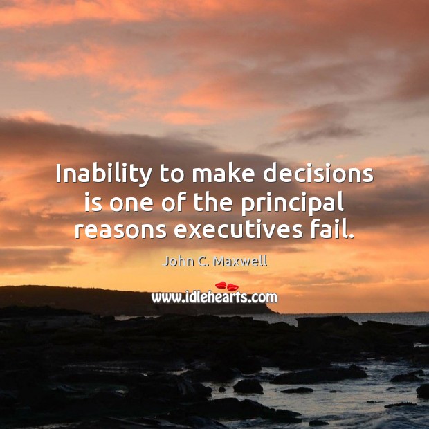 Inability to make decisions is one of the principal reasons executives fail. John C. Maxwell Picture Quote