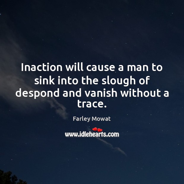 Inaction will cause a man to sink into the slough of despond and vanish without a trace. Farley Mowat Picture Quote