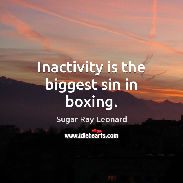 Inactivity is the biggest sin in boxing. Sugar Ray Leonard Picture Quote