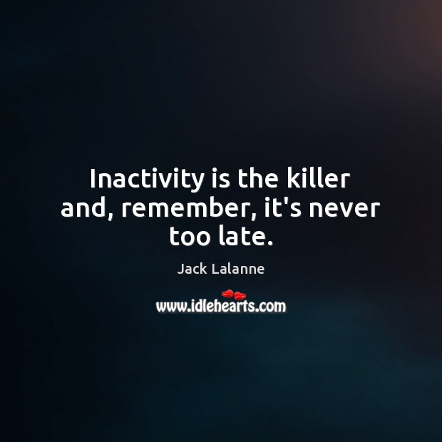Inactivity is the killer and, remember, it’s never too late. Image