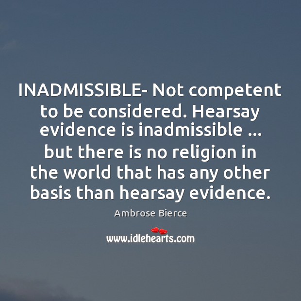 INADMISSIBLE- Not competent to be considered. Hearsay evidence is inadmissible … but there Ambrose Bierce Picture Quote