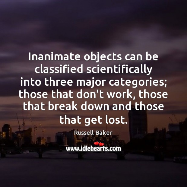 Inanimate objects can be classified scientifically into three major categories; those that Russell Baker Picture Quote