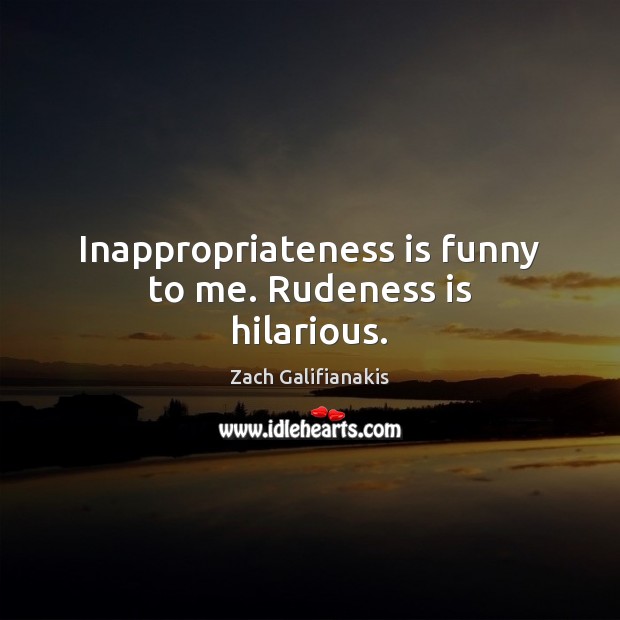 Inappropriateness is funny to me. Rudeness is hilarious. Zach Galifianakis Picture Quote
