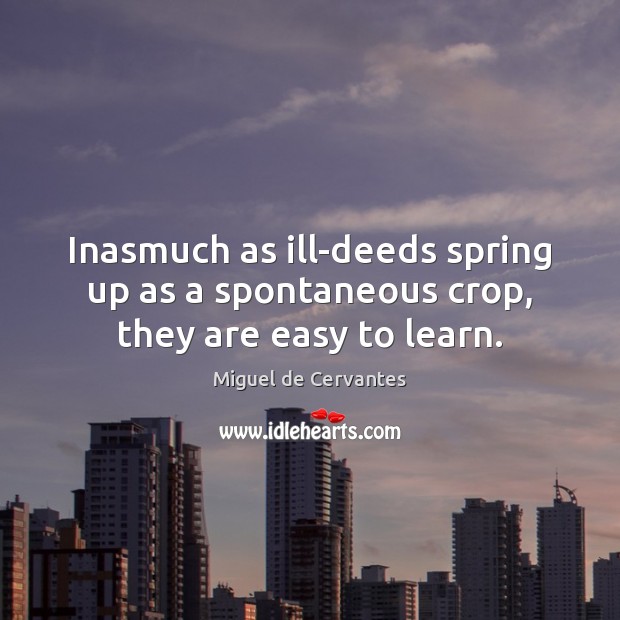 Inasmuch as ill-deeds spring up as a spontaneous crop, they are easy to learn. Miguel de Cervantes Picture Quote