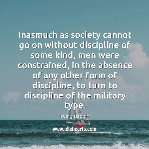 Inasmuch as society cannot go on without discipline of some kind, men were constrained Irving Babbitt Picture Quote