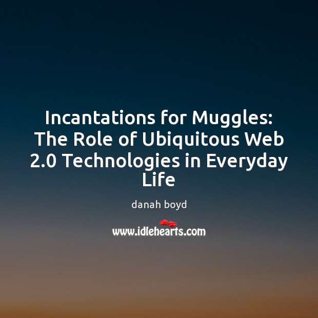 Incantations for Muggles: The Role of Ubiquitous Web 2.0 Technologies in Everyday Life danah boyd Picture Quote