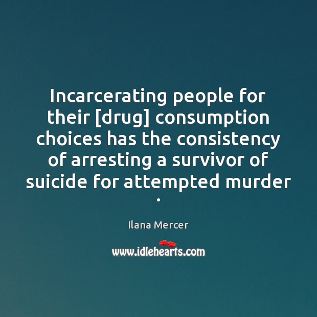 Incarcerating people for their [drug] consumption choices has the consistency of arresting Ilana Mercer Picture Quote