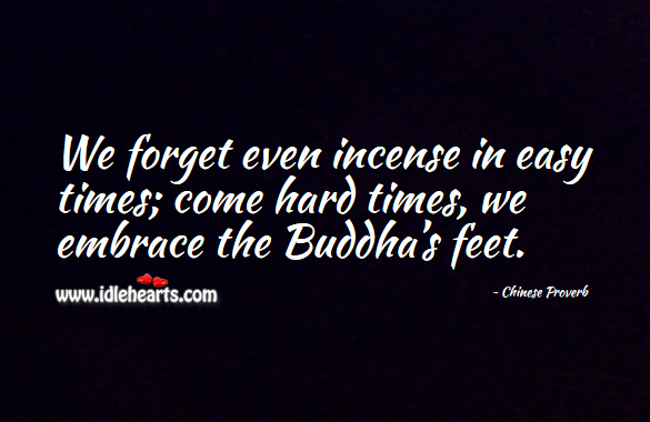 We forget even incense in easy times; come hard times, we embrace the buddha’s feet. Chinese Proverbs Image