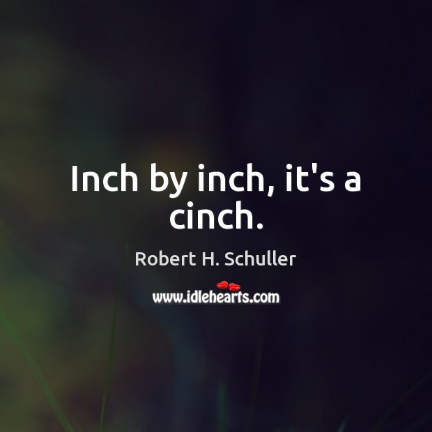 Inch by inch, it’s a cinch. Robert H. Schuller Picture Quote