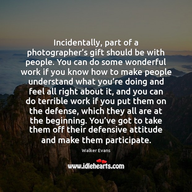 Incidentally, part of a photographer’s gift should be with people. You Walker Evans Picture Quote