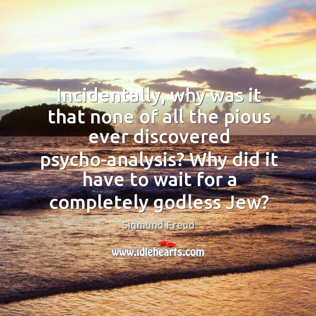 Incidentally, why was it that none of all the pious ever discovered psycho-analysis? Sigmund Freud Picture Quote