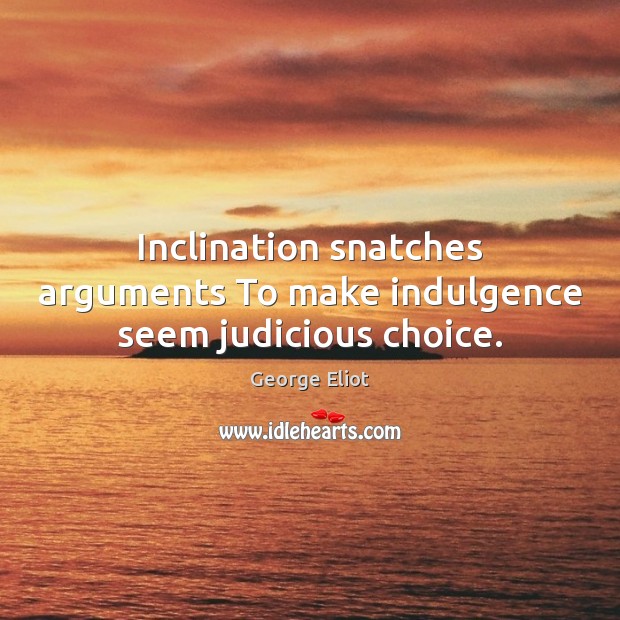 Inclination snatches arguments To make indulgence seem judicious choice. George Eliot Picture Quote