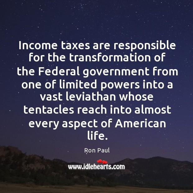 Income taxes are responsible for the transformation of the Federal government from Ron Paul Picture Quote