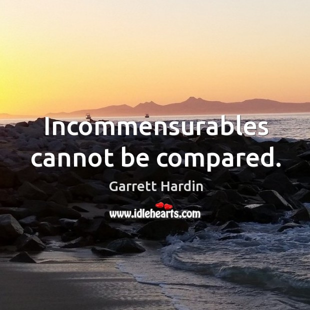 Incommensurables cannot be compared. Garrett Hardin Picture Quote