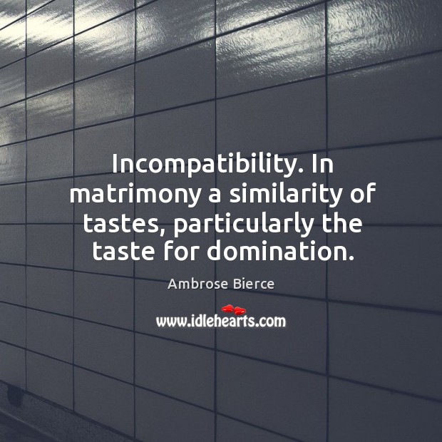 Incompatibility. In matrimony a similarity of tastes, particularly the taste for domination. Image