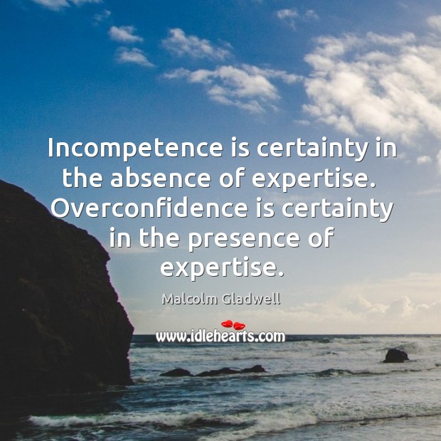 Incompetence is certainty in the absence of expertise.  Overconfidence is certainty in Image