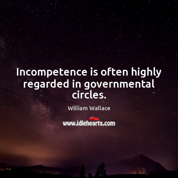 Incompetence is often highly regarded in governmental circles. William Wallace Picture Quote