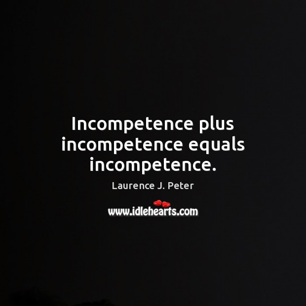 Incompetence plus incompetence equals incompetence. Laurence J. Peter Picture Quote
