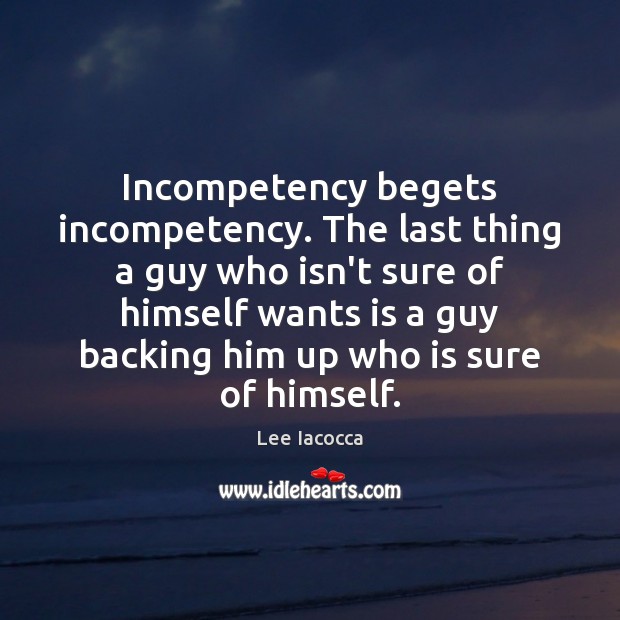 Incompetency begets incompetency. The last thing a guy who isn’t sure of Lee Iacocca Picture Quote