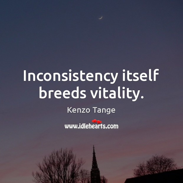 Inconsistency itself breeds vitality. Kenzo Tange Picture Quote