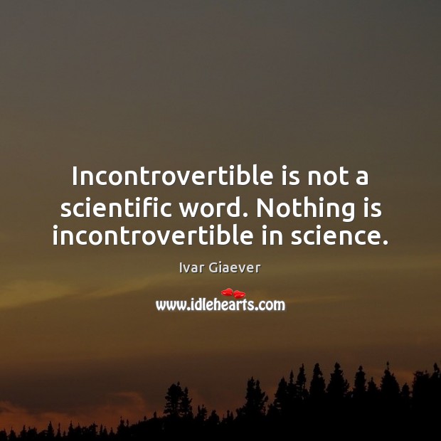 Incontrovertible is not a scientific word. Nothing is incontrovertible in science. Ivar Giaever Picture Quote