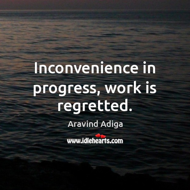 Inconvenience in progress, work is regretted. Aravind Adiga Picture Quote