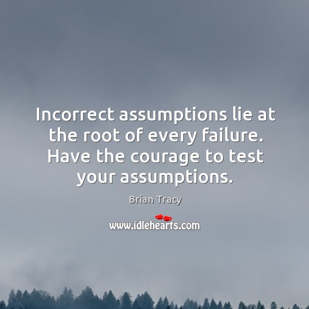 Incorrect assumptions lie at the root of every failure. Have the courage Brian Tracy Picture Quote