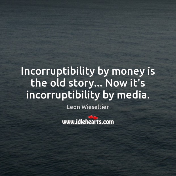 Incorruptibility by money is the old story… Now it’s incorruptibility by media. Leon Wieseltier Picture Quote