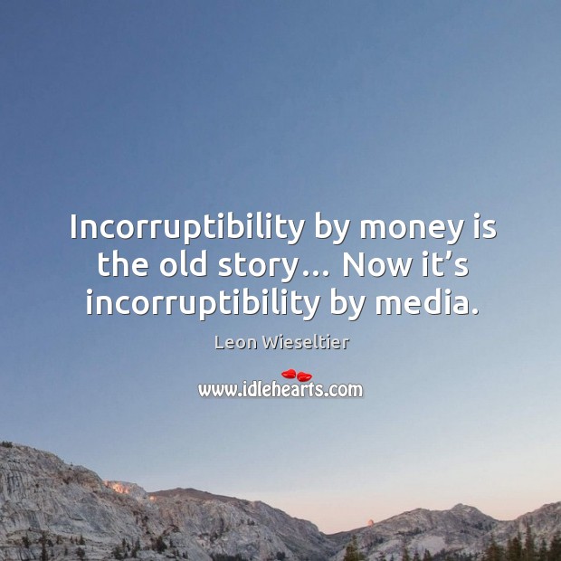 Incorruptibility by money is the old story… now it’s incorruptibility by media. Leon Wieseltier Picture Quote