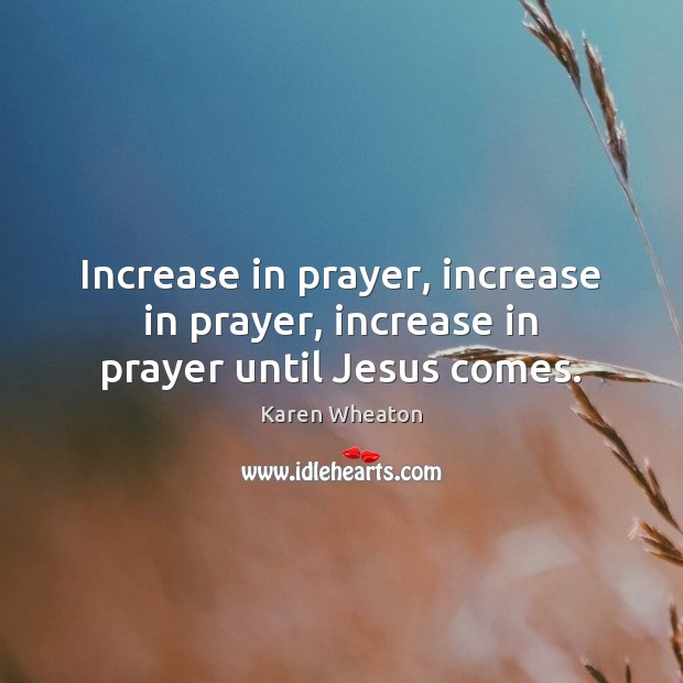 Increase in prayer, increase in prayer, increase in prayer until Jesus comes. Karen Wheaton Picture Quote