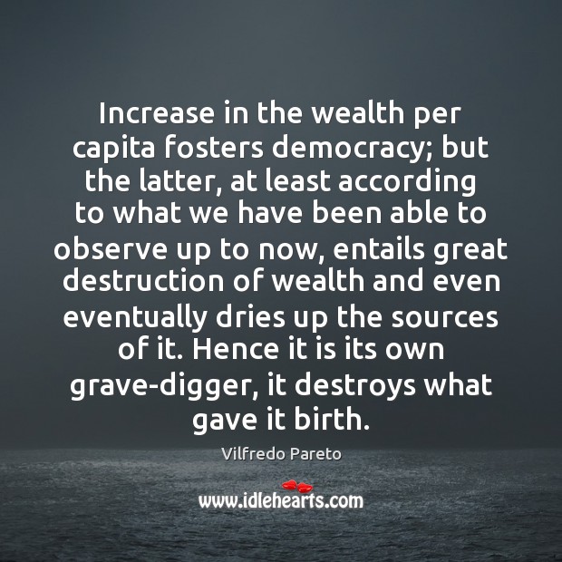 Increase in the wealth per capita fosters democracy; but the latter, at Vilfredo Pareto Picture Quote