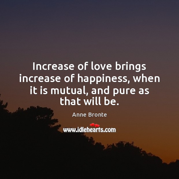Increase of love brings increase of happiness, when it is mutual, and Anne Bronte Picture Quote