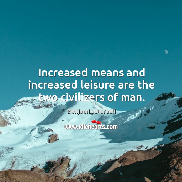 Increased means and increased leisure are the two civilizers of man. Benjamin Disraeli Picture Quote