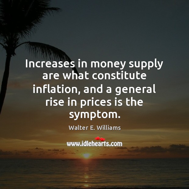 Increases in money supply are what constitute inflation, and a general rise Walter E. Williams Picture Quote