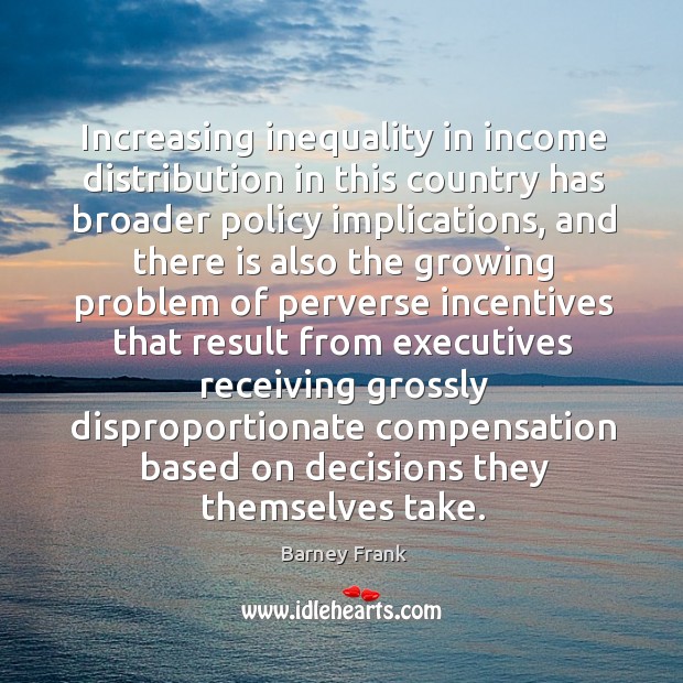 Increasing inequality in income distribution in this country has broader policy implications Barney Frank Picture Quote