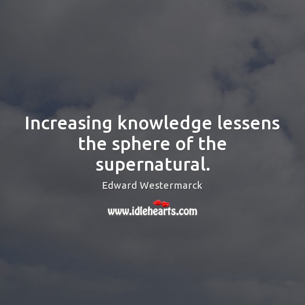 Increasing knowledge lessens the sphere of the supernatural. Edward Westermarck Picture Quote