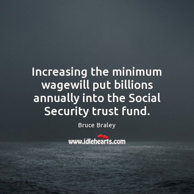 Increasing the minimum wagewill put billions annually into the Social Security trust fund. Bruce Braley Picture Quote