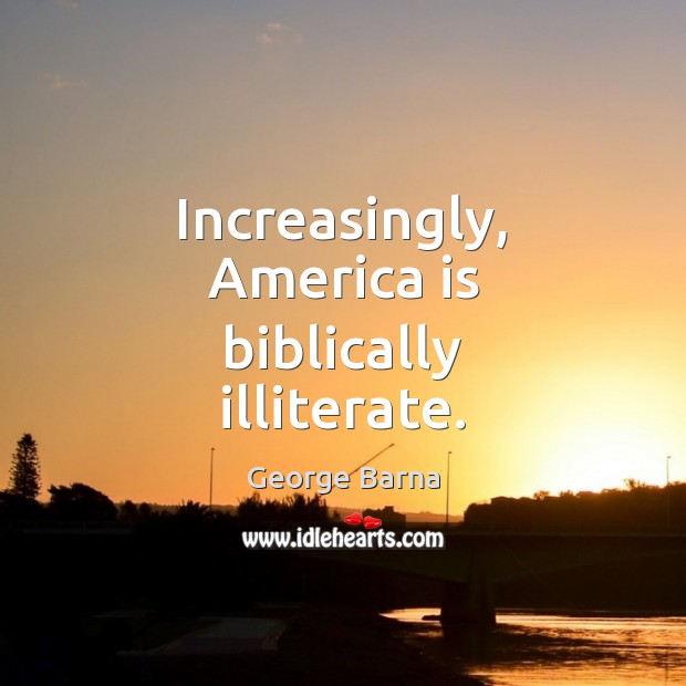 Increasingly, America is biblically illiterate. George Barna Picture Quote
