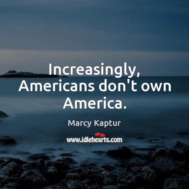 Increasingly, Americans don’t own America. Marcy Kaptur Picture Quote
