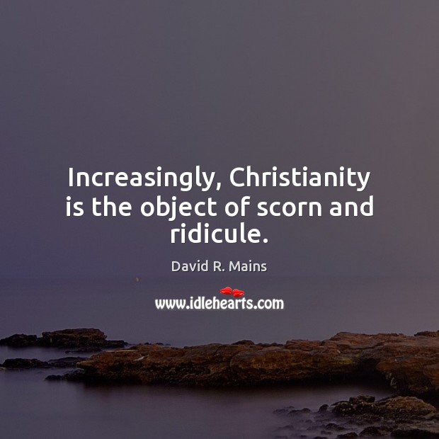 Increasingly, Christianity is the object of scorn and ridicule. David R. Mains Picture Quote