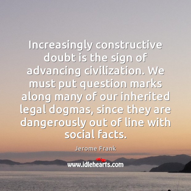 Increasingly constructive doubt is the sign of advancing civilization. We must put Legal Quotes Image
