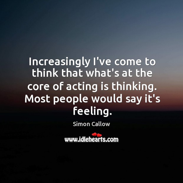 Increasingly I’ve come to think that what’s at the core of acting Acting Quotes Image