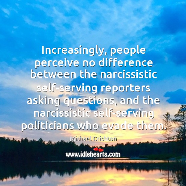 Increasingly, people perceive no difference between the narcissistic self-serving reporters asking questions, Michael Crichton Picture Quote