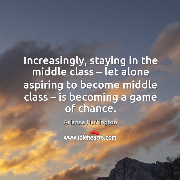 Increasingly, staying in the middle class – let alone aspiring to become middle class – is becoming a game of chance. Arianna Huffington Picture Quote